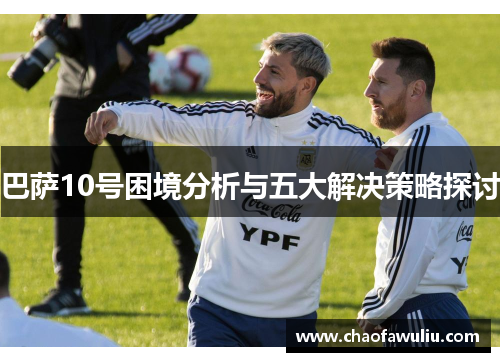 巴萨10号困境分析与五大解决策略探讨 巴萨10号困境分析与五大解决策略探讨