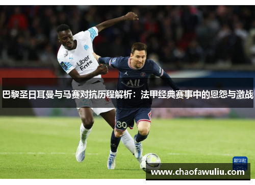 巴黎圣日耳曼与马赛对抗历程解析:法甲经典赛事中的恩怨与激战 巴黎圣日耳曼与马赛对抗历程解析:法甲经典赛事中的恩怨与激战