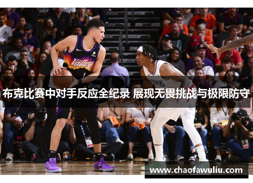 布克比赛中对手反应全纪录 展现无畏挑战与极限防守