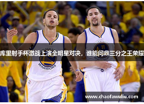 库里射手杯激战上演全明星对决，谁能问鼎三分之王荣耀