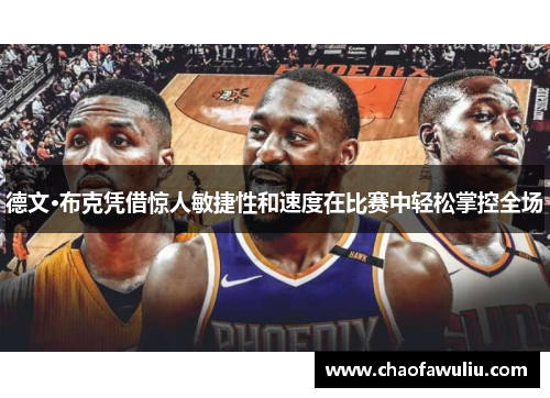 德文·布克凭借惊人敏捷性和速度在比赛中轻松掌控全场 德文·布克凭借惊人敏捷性和速度在比赛中轻松掌控全场